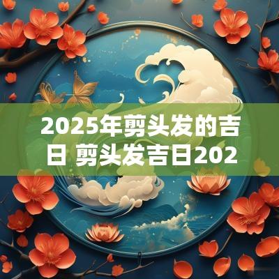 2025年剪头发的吉日 剪头发吉日2025年2月