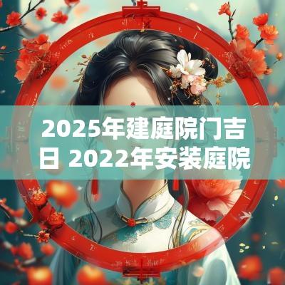 2025年建庭院门吉日 2025年安装庭院大门什么日子才好