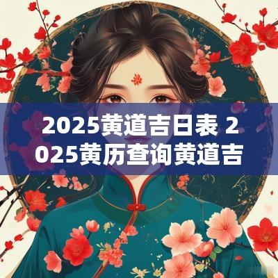 2025黄道吉日表 2025黄历查询黄道吉日