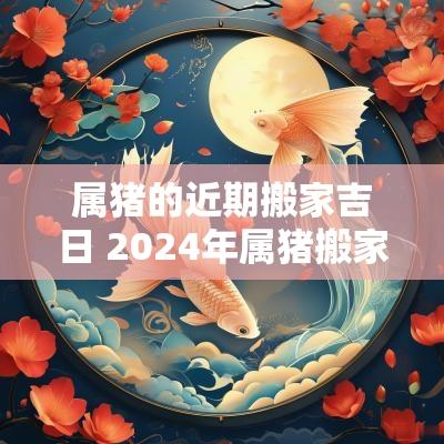 属猪的近期搬家吉日 2025年属猪搬家吉日有哪些