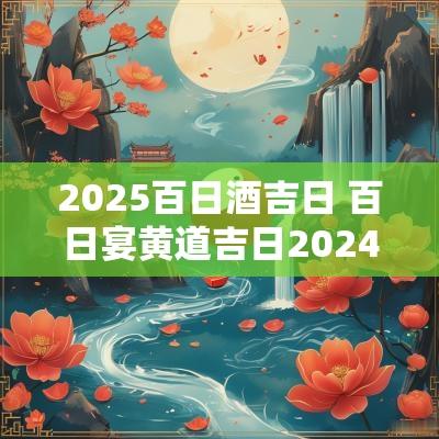 2025百日酒吉日 百日宴黄道吉日2025