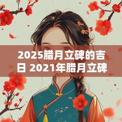 2025腊月立碑的吉日 2025年腊月立碑黄道吉日