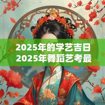 2025年的学艺吉日 2025年舞蹈艺考最新政策