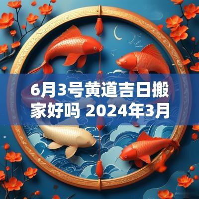 6月3号黄道吉日搬家好吗 2025年3月6号搬家好吗