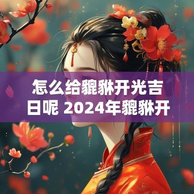 怎么给貔貅开光吉日呢 2025年貔貅开光吉日时辰表