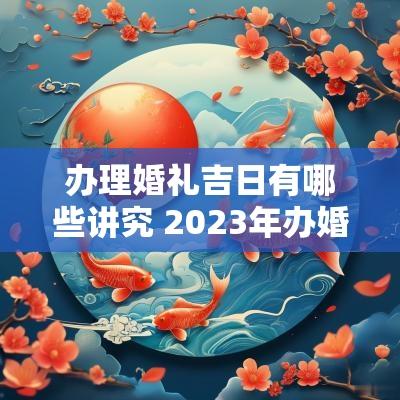 办理婚礼吉日有哪些讲究 2025年办婚礼吉日一览表