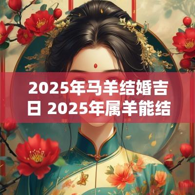 2025年马羊结婚吉日 2025年属羊能结婚吗