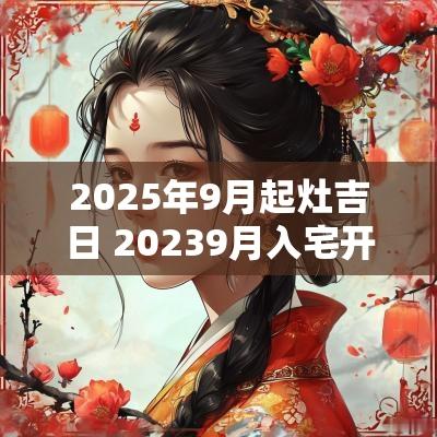2025年9月起灶吉日 20259月入宅开灶点火的吉日