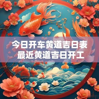 今日开车黄道吉日表 最近黄道吉日开工最佳时间