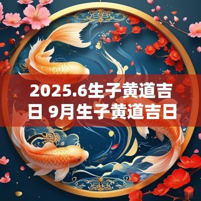 2025.6生子黄道吉日 9月生子黄道吉日有哪几天