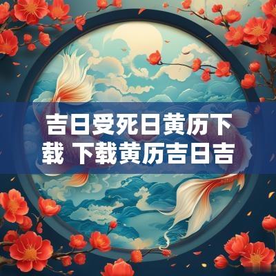 吉日受死日黄历下载 下载黄历吉日吉时查询