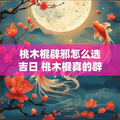 桃木棍辟邪怎么选吉日 桃木棍真的辟邪吗