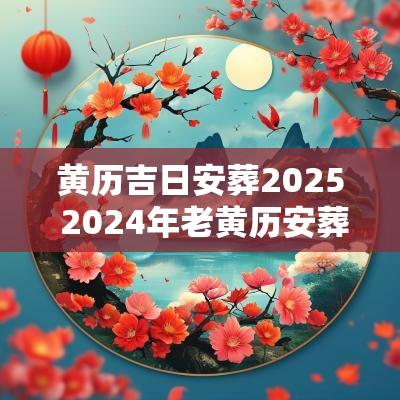 黄历吉日安葬2025 2025年老黄历安葬黄道吉日