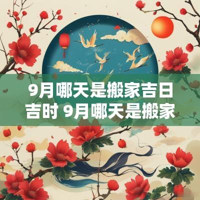 9月哪天是搬家吉日吉时 9月哪天是搬家吉日吉时呢