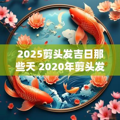 2025剪头发吉日那些天 2025年剪头发吉日那些天