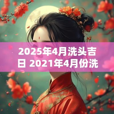 2025年4月洗头吉日 2025年4月份洗头吉日