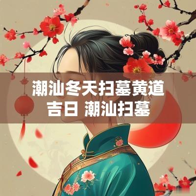 潮汕冬天扫墓黄道吉日 潮汕扫墓