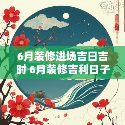 6月装修进场吉日吉时 6月装修吉利日子