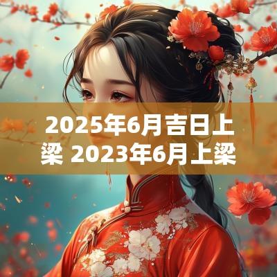 2025年6月吉日上梁 2025年6月上梁的黄道吉日