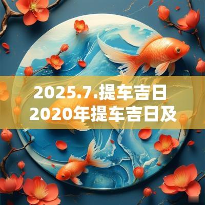 2025.7.提车吉日 2025年提车吉日及时辰 2025.7.提车吉日 2025年提车吉日及时辰