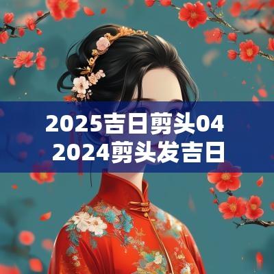 2025吉日剪头04 2025剪头发吉日