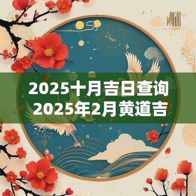 2025十月吉日查询 2025年2月黄道吉日查询 2025十月吉日查询 2025年2月黄道吉日查询