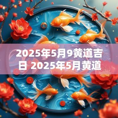 2025年5月9黄道吉日 2025年5月黄道吉日查询结婚日子