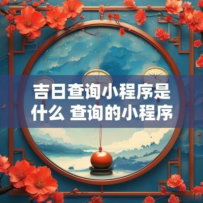 吉日查询小程序是什么 查询的小程序有哪些