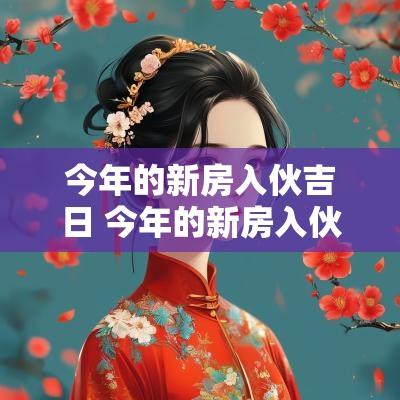 今年的新房入伙吉日 今年的新房入伙吉日有哪些