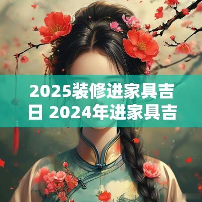 2025装修进家具吉日 2025年进家具吉日