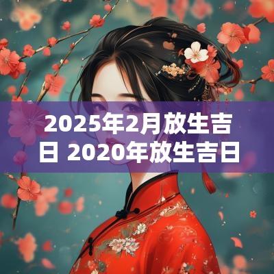 2025年2月放生吉日 2025年放生吉日时间表