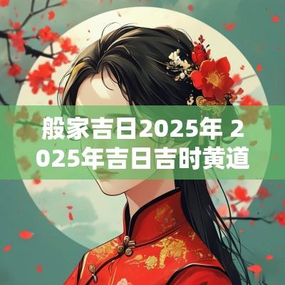 般家吉日2025年 2025年吉日吉时黄道吉日