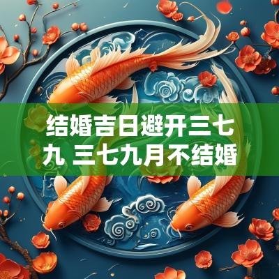 结婚吉日避开三七九 三七九月不结婚