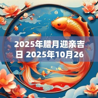 2025年腊月迎亲吉日 2025年10月26日宜嫁娶的黄道吉日