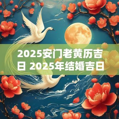 2025安门老黄历吉日 2025年结婚吉日一览表老黄历