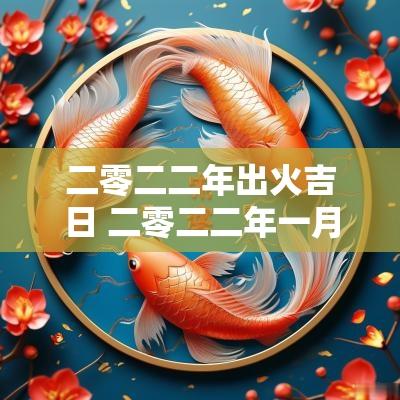 二零二二年出火吉日 二零二二年一月份的黄道吉日