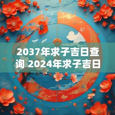 2037年求子吉日查询 2025年求子吉日