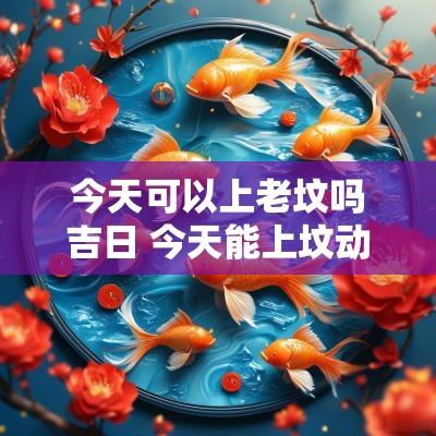 今天可以上老坟吗吉日 今天能上坟动土吗