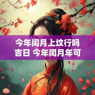 今年闰月上坟行吗吉日 今年闰月年可以上坟吗
