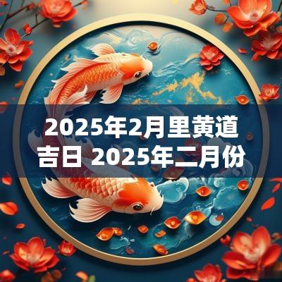 2025年2月里黄道吉日 2025年二月份有黄道吉日吗