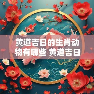 黄道吉日的生肖动物有哪些 黄道吉日生肖查询