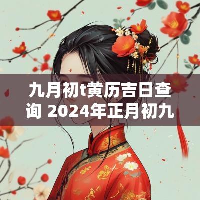 九月初t黄历吉日查询 2025年正月初九黄历吉日查询