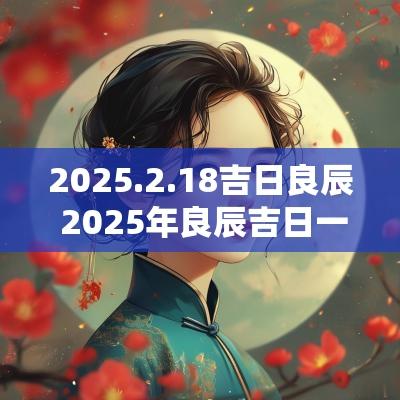 2025.2.18吉日良辰 2025年良辰吉日一览表