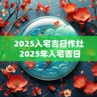 2025入宅吉日作灶 2025年入宅吉日
