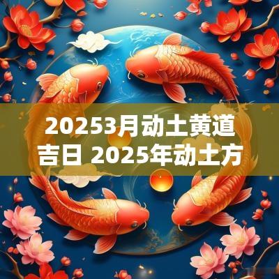 20253月动土黄道吉日 2025年动土方位宜忌
