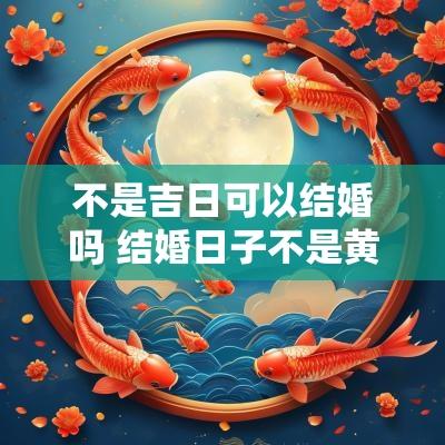 不是吉日可以结婚吗 结婚日子不是黄道吉日可以吗