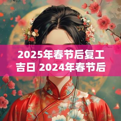 2025年春节后复工吉日 2025年春节后开工吉日有哪些