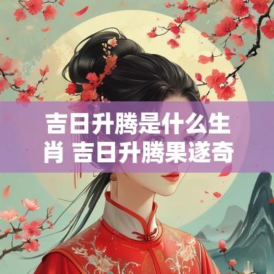 吉日升腾是什么生肖 吉日升腾果遂奇是什么生肖