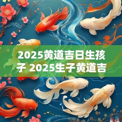 2025黄道吉日生孩子 2025生子黄道吉日