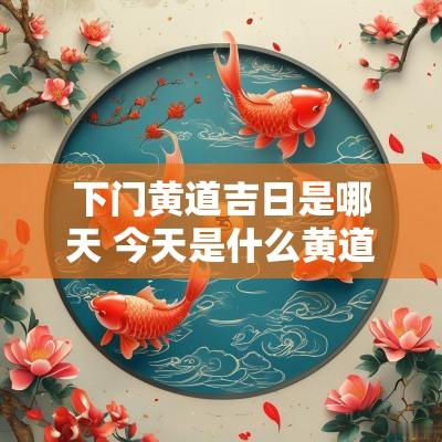 下门黄道吉日是哪天 今天是什么黄道吉日能安门吗